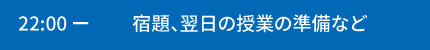 22:00～宿題、翌日の授業の準備など