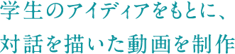 学生のアイディアをもとに、対話を描いた動画を制作