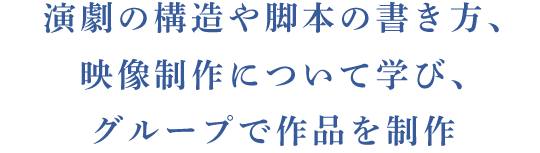 演劇の構造や脚本の書き方、映像制作について学び、グループで作品を制作