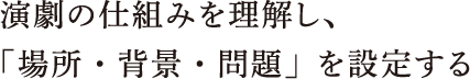 演劇の仕組みを理解し、「場所・背景・問題」を設定する