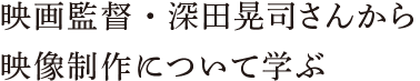 映画監督・深田晃司さんから映像制作について学ぶ