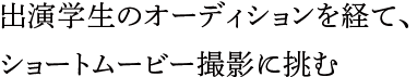 出演学生のオーディションを経て、ショートムービー撮影に挑む