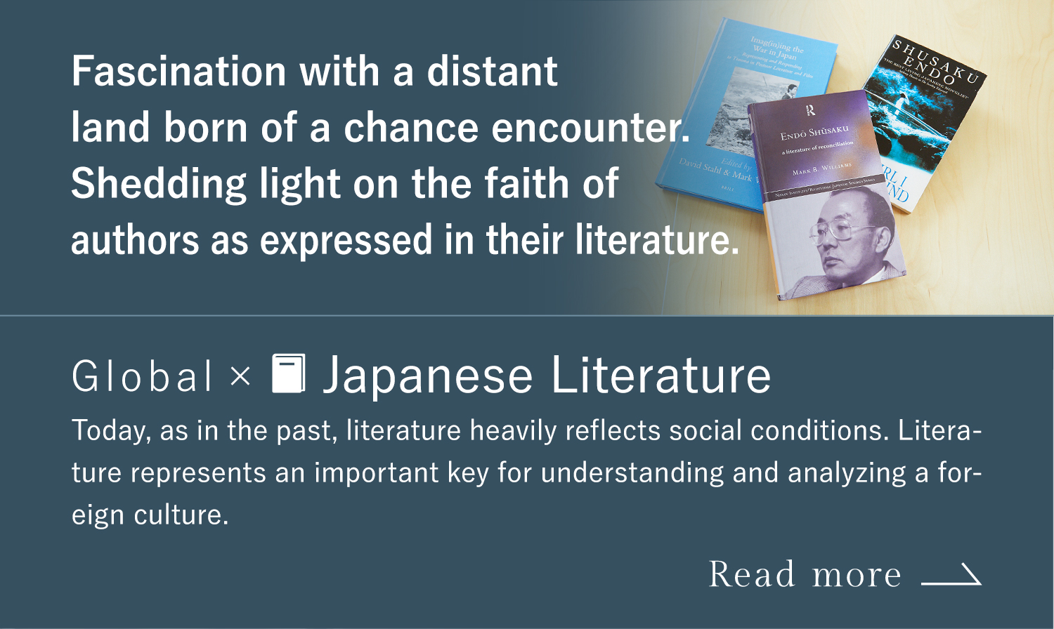 Fascination with a distant land born of a chance encounter. Shedding light on the faith of authors as expressed in their literature. Global x Japanese Literature