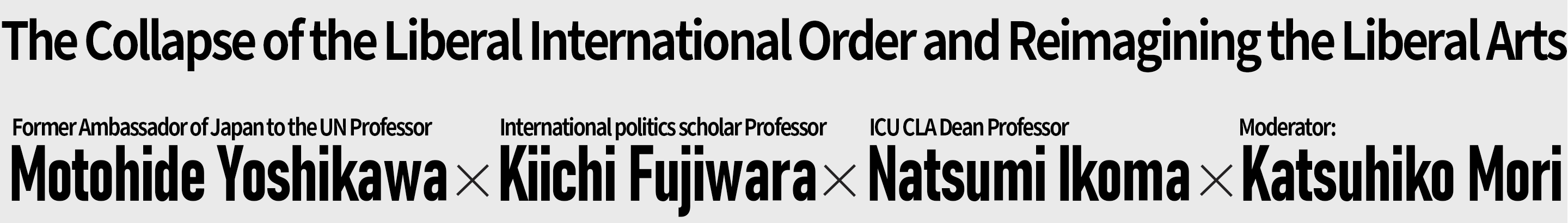 The Collapse of the Liberal International Order and Reimagining the Liberal Arts｜Former Ambassador of Japan to the UN Motohide Yoshikawa × International politics scholar Kiichi Fujiwara × ICU CLA Dean Natsumi Ikoma, Moderator: ICU Professor Katsuhiko Mori